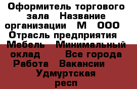 Оформитель торгового зала › Название организации ­ М2, ООО › Отрасль предприятия ­ Мебель › Минимальный оклад ­ 1 - Все города Работа » Вакансии   . Удмуртская респ.,Глазов г.